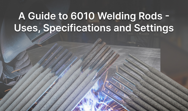 A Guide to 6010 Welding Rods - Uses, Specifications and Settings
