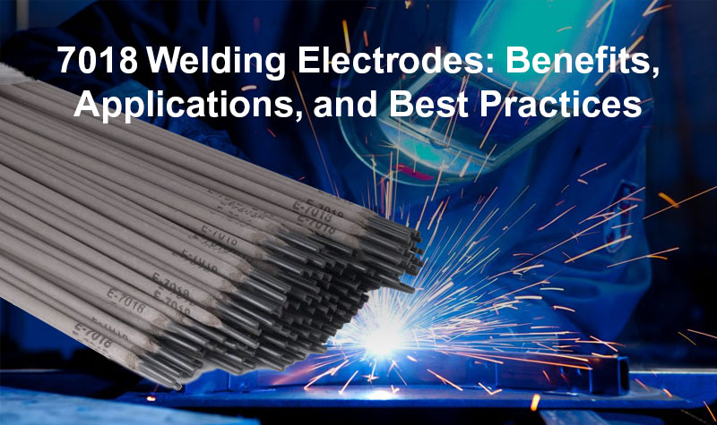 7018 Welding Electrodes: Benefits, Applications, and Best Practices