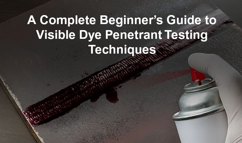 A Complete Beginner’s Overview to Visible Dye Penetrant Testing Techniques