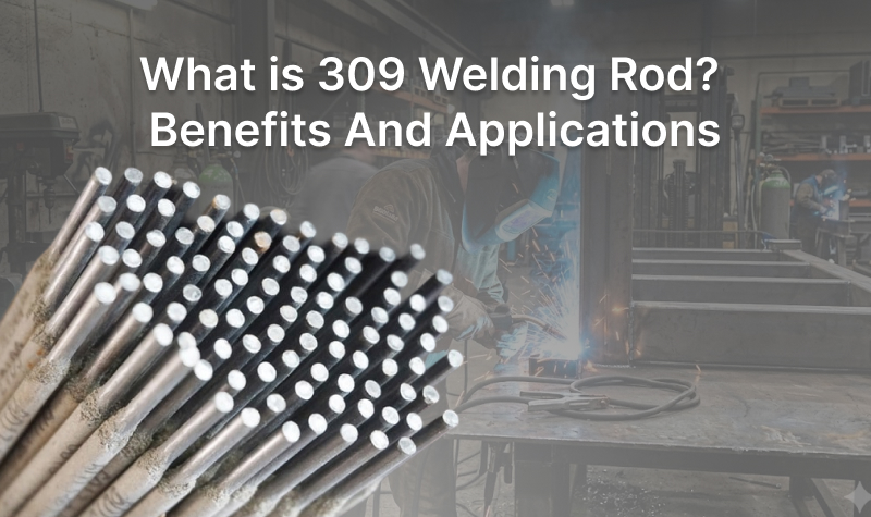 What is 309 Welding Rod? Benefits and Applications