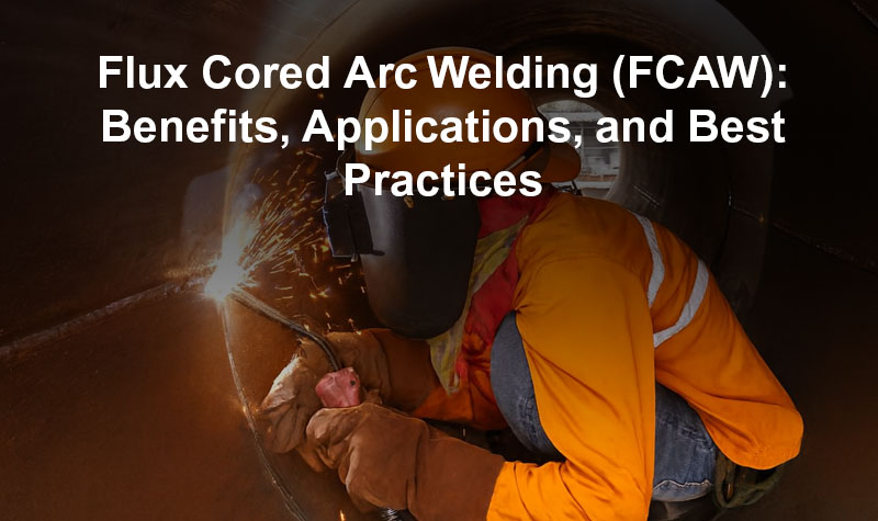 Flux Cored Arc Welding (FCAW): Benefits, Applications, and Best Practices